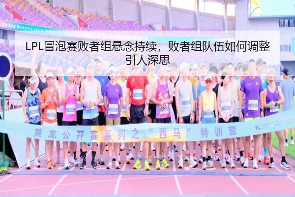 LPL冒泡赛败者组悬念持续，败者组队伍如何调整引人深思