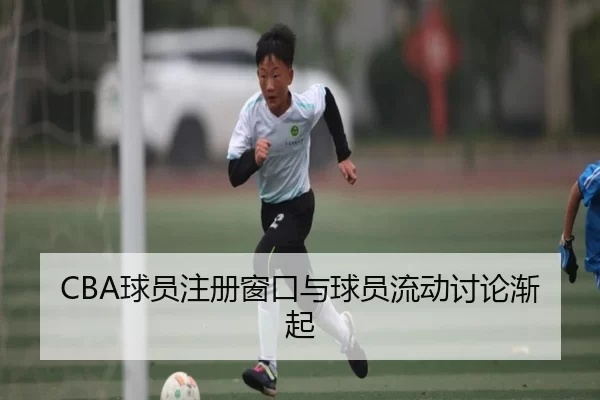 CBA球员注册窗口与球员流动讨论渐起